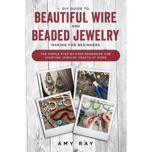 Guide to Beautiful Wire and Beaded Jewelry Making for Beginners:The Simple Step-by-Step Handbook for Starting Jewelry Crafts at Home